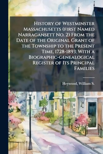 History of Westminster Massachusetts (first Named Narragansett No. 2) From the Date of the Original Grant of the Township to the Present Time, 1728-1893; With a Biographic-genealogical Register of Its Principal Families