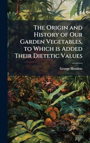 The Origin and History of Our Garden Vegetables, to Which is Added Their Dietetic Values