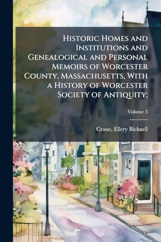 Historic Homes and Institutions and Genealogical and Personal Memoirs of Worcester County, Massachusetts, With a History of Worcester Society of Antiquity;