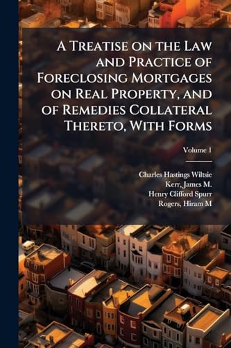 A Treatise on the Law and Practice of Foreclosing Mortgages on Real Property, and of Remedies Collateral Thereto, With Forms