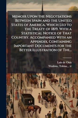 Memoir Upon the Negotiations Between Spain and the United States of America, Which Led to the Treaty of 1819. With a Statistical Notice of That Country. Accompanied With an Appendix, Containing Important Documents for the Better Illustration of The...