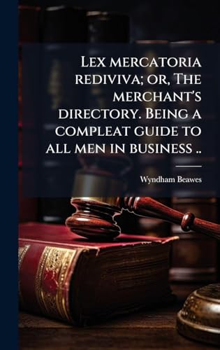 Lex mercatoria rediviva; or, The merchant's directory. Being a compleat guide to all men in business ..