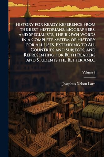 History for Ready Reference From the Best Historians, Biographers, and Specialists, Their Own Words in a Complete System of History for All Uses, Extending to All Countries and Subjects, and Representing for Both Readers and Students the Better And...