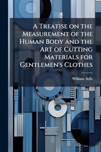 A Treatise on the Measurement of the Human Body and the Art of Cutting Materials for Gentlemen's Clothes