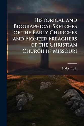 Historical and Biographical Sketches of the Early Churches and Pioneer Preachers of the Christian Church in Missouri