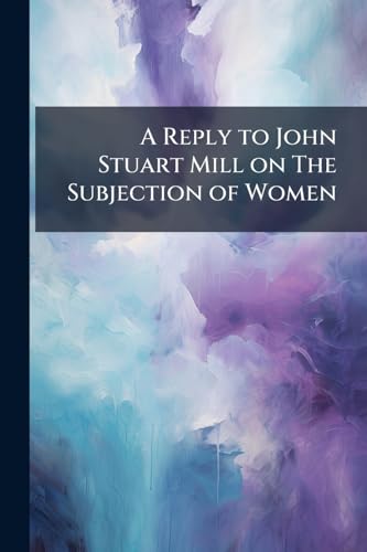 A Reply to John Stuart Mill on The Subjection of Women