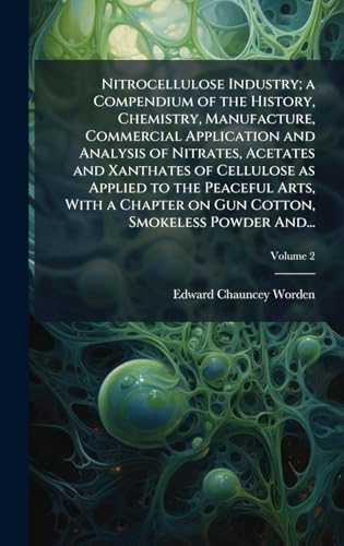 Nitrocellulose Industry; a Compendium of the History, Chemistry, Manufacture, Commercial Application and Analysis of Nitrates, Acetates and Xanthates of Cellulose as Applied to the Peaceful Arts, With a Chapter on Gun Cotton, Smokeless Powder And...