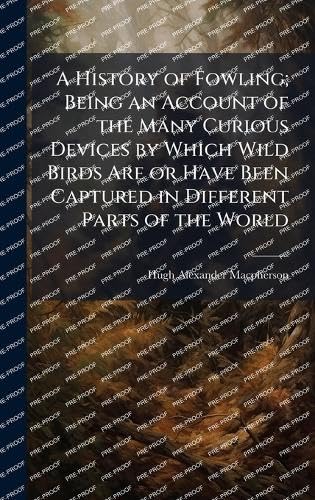 A History of Fowling; Being an Account of the Many Curious Devices by Which Wild Birds Are or Have Been Captured in Different Parts of the World