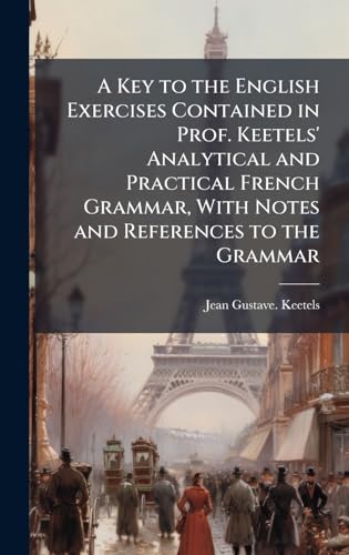 A Key to the English Exercises Contained in Prof. Keetels' Analytical and Practical French Grammar, With Notes and References to the Grammar