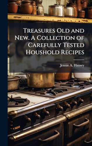 Treasures Old and New. A Collection of Carefully Tested Houshold Recipes
