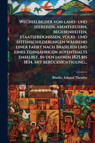 Wechselbilder von land- und seereisen, abentheuern, begebenheiten, staatsereignissen, volks- und sittenschilderungen waÌhrend einer fahrt nach Brasilien und eines zehnjaÌhrigen aufenthalts daselbst, in den jahren 1825 bis 1834. Mit beruÌcksichtigung...