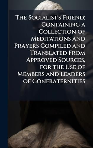 The Socialist's Friend; Containing a Collection of Meditations and Prayers Compiled and Translated From Approved Sources, for the Use of Members and Leaders of Confraternities