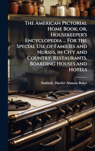 The American Pictorial Home Book; or, Housekeeper's Encyclopedia ... For the Special Use of Families and Nurses, in City and Country; Restaurants, Boarding Houses and Hotels