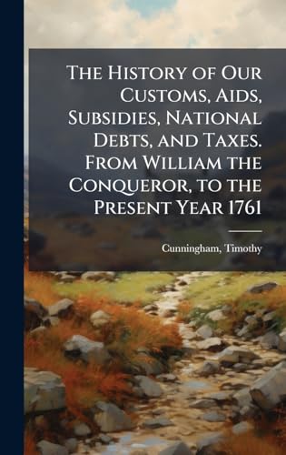 The History of Our Customs, Aids, Subsidies, National Debts, and Taxes. From William the Conqueror, to the Present Year 1761