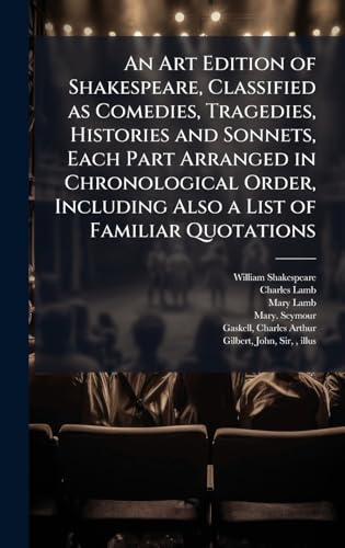 An Art Edition of Shakespeare, Classified as Comedies, Tragedies, Histories and Sonnets, Each Part Arranged in Chronological Order, Including Also a List of Familiar Quotations