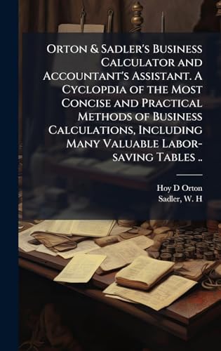 Orton & Sadler's Business Calculator and Accountant's Assistant. A Cyclopdia of the Most Concise and Practical Methods of Business Calculations, Including Many Valuable Labor-saving Tables ..