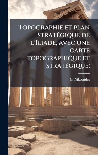 Topographie et plan stratÃ©gique de l'Iliade, avec une carte topographique et stratÃ©gique;