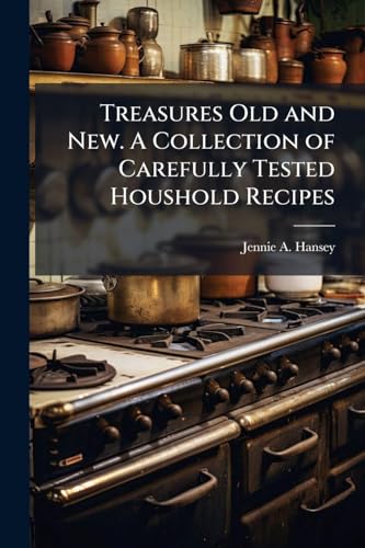Treasures Old and New. A Collection of Carefully Tested Houshold Recipes