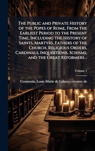The Public and Private History of the Popes of Rome, From the Earliest Period to the Present Time, Including the History of Saints, Martyrs, Fathers of the Church, Religious Orders, Cardinals, Inquisitions, Schisms, and the Great Reformers ..