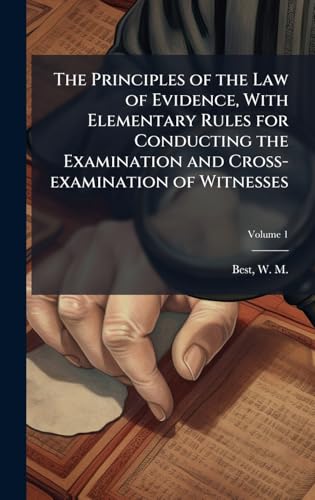 The Principles of the Law of Evidence, With Elementary Rules for Conducting the Examination and Cross-examination of Witnesses