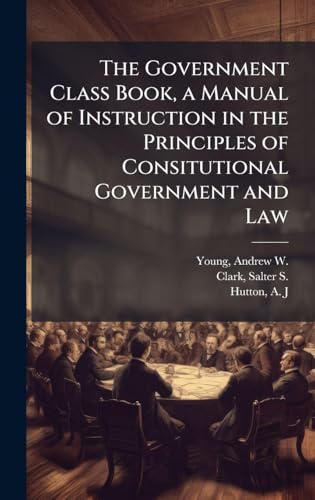 The Government Class Book, a Manual of Instruction in the Principles of Consitutional Government and Law