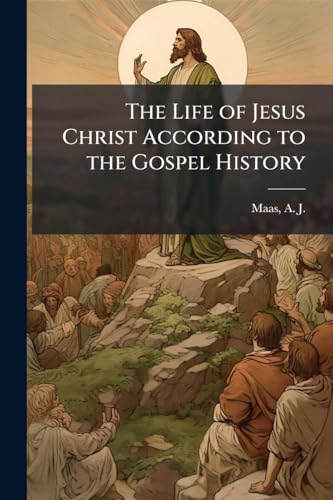 The Life of Jesus Christ According to the Gospel History