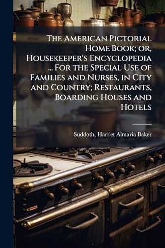 The American Pictorial Home Book; or, Housekeeper's Encyclopedia ... For the Special Use of Families and Nurses, in City and Country; Restaurants, Boarding Houses and Hotels