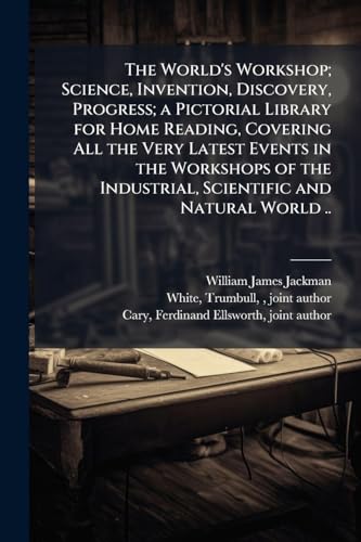 The World's Workshop; Science, Invention, Discovery, Progress; a Pictorial Library for Home Reading, Covering All the Very Latest Events in the Workshops of the Industrial, Scientific and Natural World ..