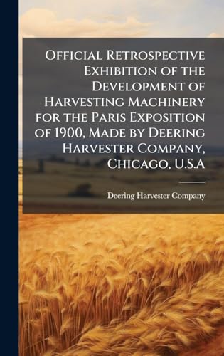 Official Retrospective Exhibition of the Development of Harvesting Machinery for the Paris Exposition of 1900, Made by Deering Harvester Company, Chicago, U.S.A