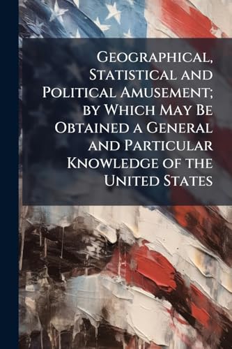 Geographical, Statistical and Political Amusement; by Which May Be Obtained a General and Particular Knowledge of the United States