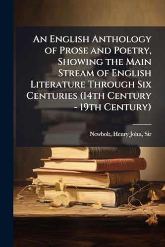 An English Anthology of Prose and Poetry, Showing the Main Stream of English Literature Through Six Centuries (14th Century - 19th Century)
