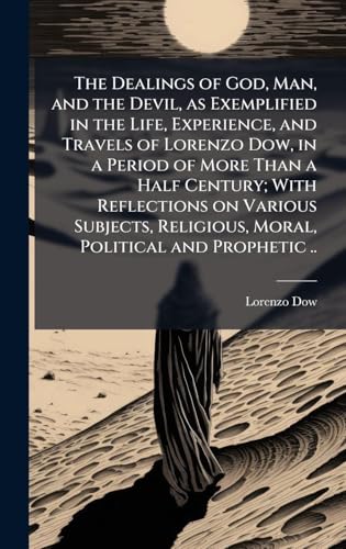 The Dealings of God, Man, and the Devil, as Exemplified in the Life, Experience, and Travels of Lorenzo Dow, in a Period of More Than a Half Century; With Reflections on Various Subjects, Religious, Moral, Political and Prophetic ..