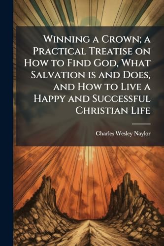 Winning a Crown; a Practical Treatise on How to Find God, What Salvation is and Does, and How to Live a Happy and Successful Christian Life