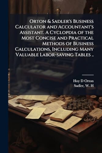Orton & Sadler's Business Calculator and Accountant's Assistant. A Cyclopdia of the Most Concise and Practical Methods of Business Calculations, Including Many Valuable Labor-saving Tables ..