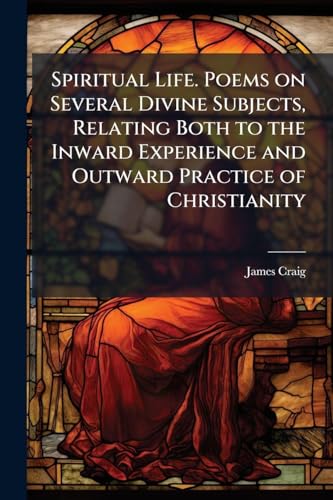 Spiritual Life. Poems on Several Divine Subjects, Relating Both to the Inward Experience and Outward Practice of Christianity