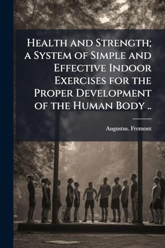 Health and Strength; a System of Simple and Effective Indoor Exercises for the Proper Development of the Human Body ..