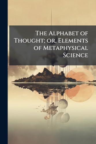 The Alphabet of Thought; or, Elements of Metaphysical Science