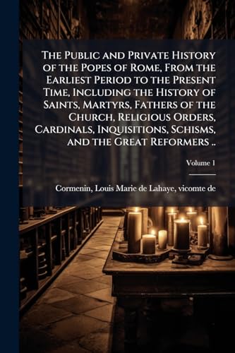 The Public and Private History of the Popes of Rome, From the Earliest Period to the Present Time, Including the History of Saints, Martyrs, Fathers of the Church, Religious Orders, Cardinals, Inquisitions, Schisms, and the Great Reformers ..