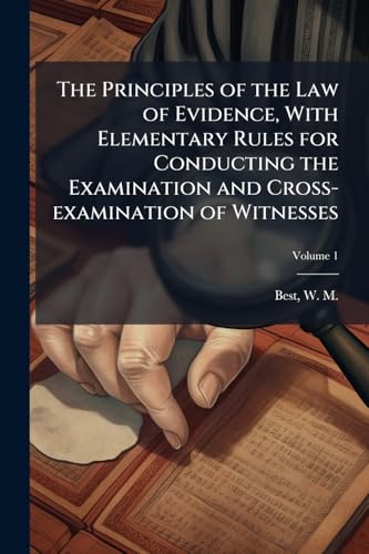 The Principles of the Law of Evidence, With Elementary Rules for Conducting the Examination and Cross-examination of Witnesses