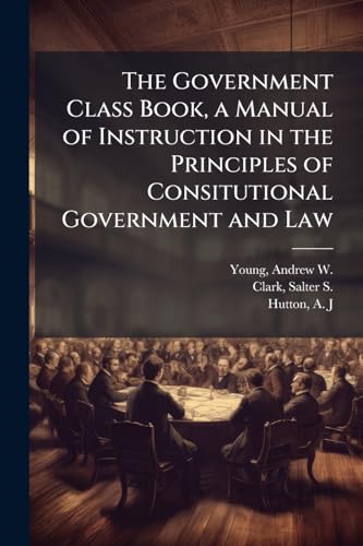 The Government Class Book, a Manual of Instruction in the Principles of Consitutional Government and Law