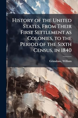 History of the United States, From Their First Settlement as Colonies, to the Period of the Sixth Census, in 1840