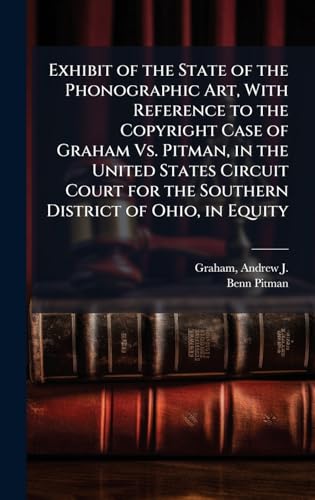 Exhibit of the State of the Phonographic Art, With Reference to the Copyright Case of Graham Vs. Pitman, in the United States Circuit Court for the Southern District of Ohio, in Equity