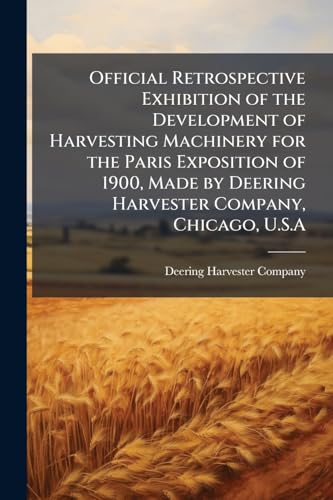 Official Retrospective Exhibition of the Development of Harvesting Machinery for the Paris Exposition of 1900, Made by Deering Harvester Company, Chicago, U.S.A