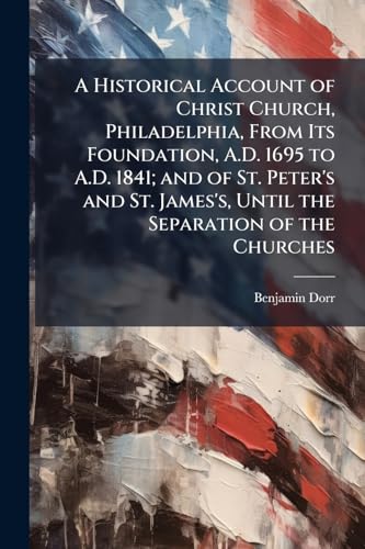 A Historical Account of Christ Church, Philadelphia, From Its Foundation, A.D. 1695 to A.D. 1841; and of St. Peter's and St. James's, Until the Separation of the Churches