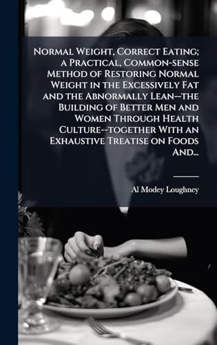 Normal Weight, Correct Eating; a Practical, Common-sense Method of Restoring Normal Weight in the Excessively Fat and the Abnormally Lean--the Building of Better Men and Women Through Health Culture--together With an Exhaustive Treatise on Foods And...