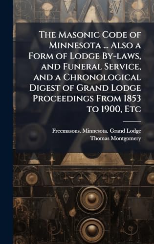 The Masonic Code of Minnesota ... Also a Form of Lodge By-laws, and Funeral Service, and a Chronological Digest of Grand Lodge Proceedings From 1853 to 1900, Etc