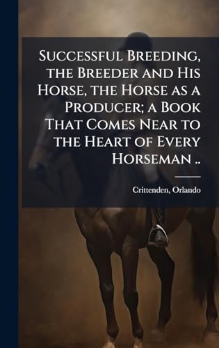 Successful Breeding, the Breeder and His Horse, the Horse as a Producer; a Book That Comes Near to the Heart of Every Horseman ..