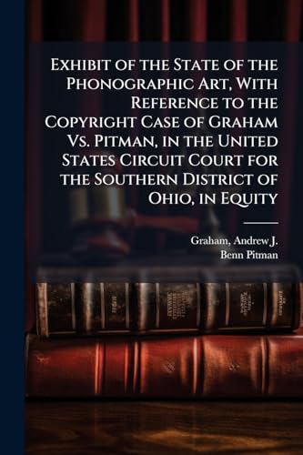 Exhibit of the State of the Phonographic Art, With Reference to the Copyright Case of Graham Vs. Pitman, in the United States Circuit Court for the Southern District of Ohio, in Equity