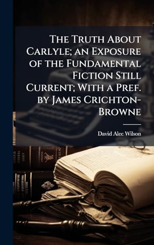 The Truth About Carlyle; an Exposure of the Fundamental Fiction Still Current; With a Pref. by James Crichton-Browne