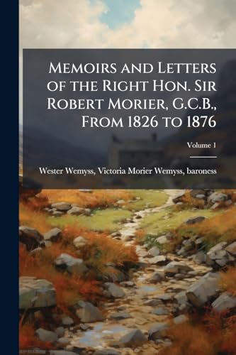 Memoirs and Letters of the Right Hon. Sir Robert Morier, G.C.B., From 1826 to 1876